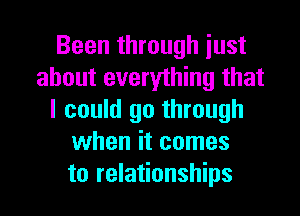 Been through iust
about everything that
I could go through
when it comes
to relationships