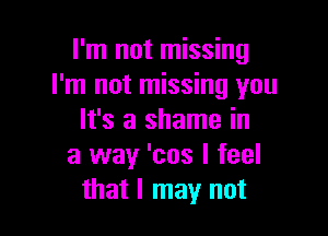 I'm not missing
I'm not missing you

It's a shame in
a way 'cos I feel
that I may not