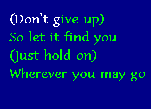 (Don't give up)
So let it find you
(Just hold on)

Wherever you may go