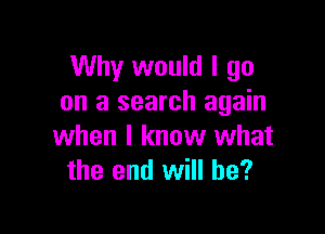 Why would I go
on a search again

when I know what
the end will be?