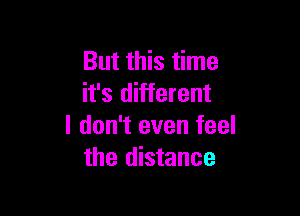 But this time
it's different

I don't even feel
the distance