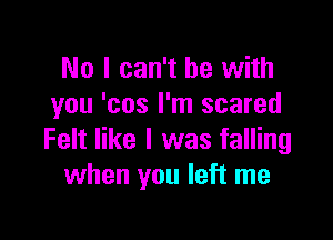 No I can't he with
you 'cos I'm scared

Felt like I was falling
when you left me