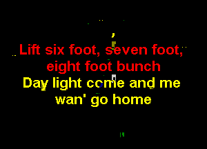 l

,. Lift six foot, s'ieven foot,H
eight foot bunch

Day light con'ie and me
wan' go home