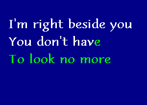 I'm right beside you

You don't have
To look no more