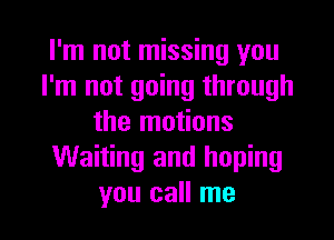 I'm not missing you
I'm not going through
the motions
Waiting and hoping

you call me I