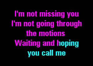 I'm not missing you
I'm not going through
the motions
Waiting and hoping

you call me I