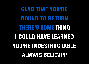 GUID THAT YOU'RE
BOUND TO RETURN
THERE'S SOMETHING
I COULD HAVE LEARNED
YOU'RE IHDESTRUCTABLE
ALWAYS BELIEVIH'