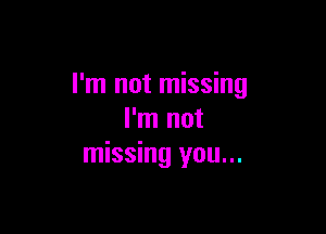 I'm not missing

I'm not
missing you...