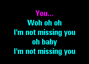 You...
Woh oh oh

I'm not missing you
oh baby
I'm not missing you