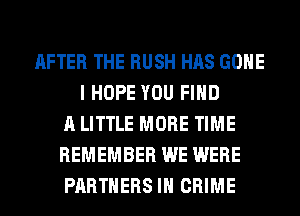 AFTER THE RUSH HAS GONE
I HOPE YOU FIND
A LITTLE MORE TIME
REMEMBER WE WERE
PARTNERS IH CRIME