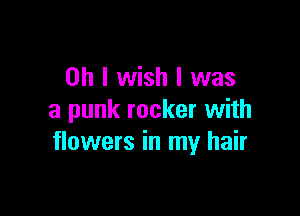 Oh I wish I was

a punk rocker with
flowers in my hair