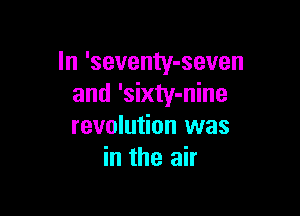 In 'seventy-seven
and 'sixty-nine

revolution was
in the air