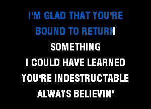 I'M GLRD THAT YOU'RE
BOUND TO RETURN
SOMETHING
I COULD HAVE LEARNED
YOU'RE IHDESTRUCTABLE
ALWAYS BELIEVIH'