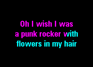 Oh I wish I was

a punk rocker with
flowers in my hair