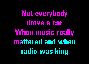 Not everybody
drove a car

When music really
mattered and when
radio was king