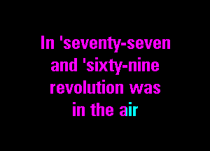 In 'seventy-seven
and 'sixty-nine

revolution was
in the air