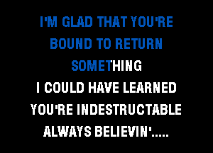 I'M GLRD THAT YOU'RE
BOUND TO RETURN
SOMETHING
I COULD HAVE LEARNED
YOU'RE IHDESTRUCTABLE
ALWAYS BELIEVIH' .....