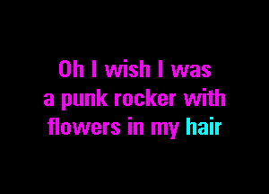 Oh I wish I was

a punk rocker with
flowers in my hair