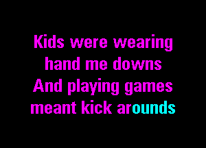 Kids were wearing
hand me downs

And playing games
meant kick arounds