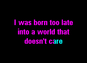 I was born too late

into a world that
doesn't care