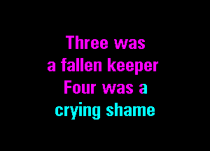 Three was
a fallen keeper

Four was a
crying shame