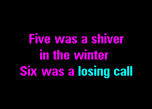 Five was a shiver

in the winter
Six was a losing call