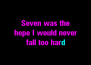 Seven was the

hope I would never
fall too hard