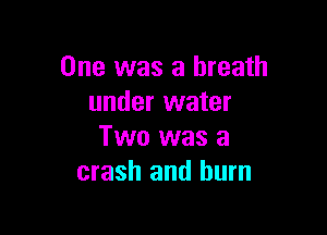 One was a breath
under water

Two was a
crash and burn