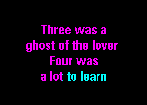 Three was a
ghost of the lover

Four was
a lot to learn