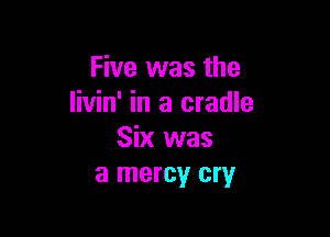 Five was the
livin' in a cradle

Six was
a mercy cry