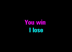 You win
I lose