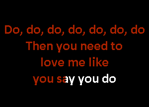 Do, do, do, do, do, do, do
Then you need to

love me like
you say you do