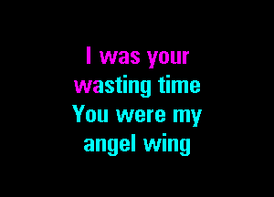 l was your
wasting time

You were my
angel wing