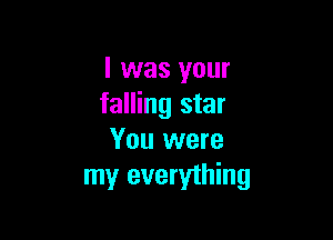 l was your
falling star

You were
my everything