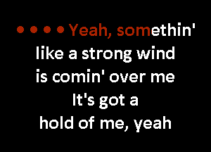 o o o 0 Yeah, somethin'
like a strong wind

is comin' over me
It's got a
hold of me, yeah