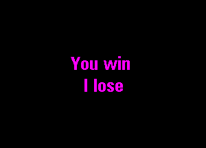 You win
I lose