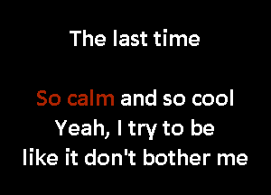 The last time

So calm and so cool
Yeah, I try to be
like it don't bother me