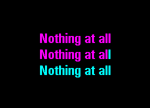 Nothing at all

Nothing at all
Nothing at all