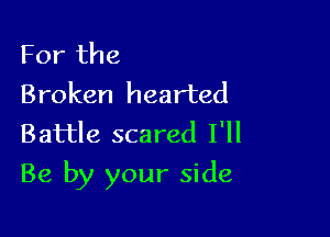 For the
Broken hearted
Battle scared I'll

Be by your side