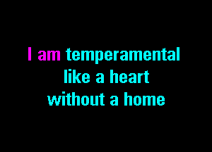 I am temperamental

like a heart
without a home