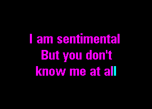 I am sentimental

But you don't
know me at all