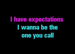 I have expectations

I wanna be the
one you call