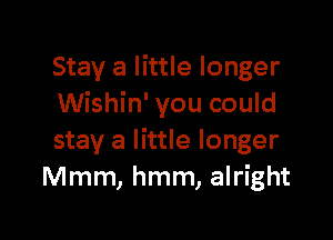 Stay a little longer
Wishin' you could

stay a little longer
Mmm, hmm, alright