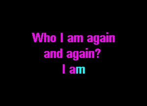 Who I am again

and again?
I am