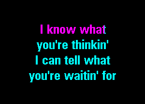 I know what
you're thinkin'

I can tell what
you're waitin' for