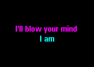 I'll blow your mind

lam