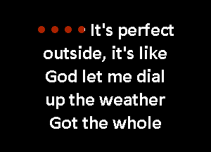 0 0 0 0 It's perfect
outside, it's like

God let me dial
up the weather
Got the whole