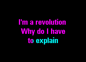 I'm a revolution

Why do I have
to explain