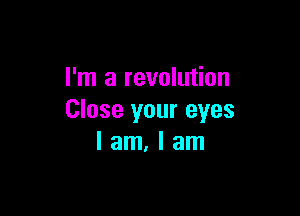 I'm a revolution

Close your eyes
I am, I am