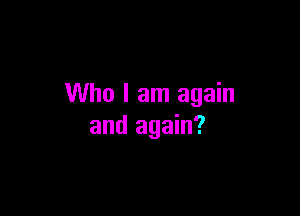 Who I am again

and again?